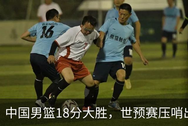 中国男篮18分大胜，世预赛压哨出线！剩一个悬念：日韩与联手做局